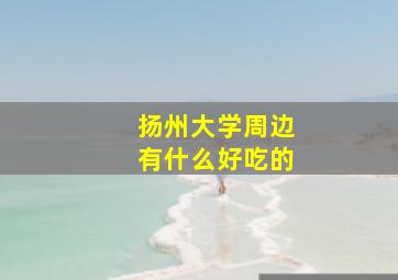 扬州大学周边有什么好吃的