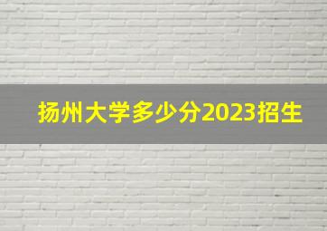 扬州大学多少分2023招生