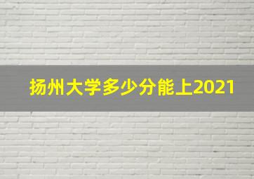 扬州大学多少分能上2021