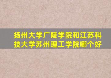 扬州大学广陵学院和江苏科技大学苏州理工学院哪个好