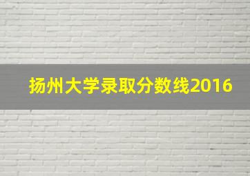 扬州大学录取分数线2016