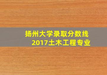 扬州大学录取分数线2017土木工程专业