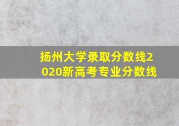 扬州大学录取分数线2020新高考专业分数线