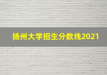 扬州大学招生分数线2021