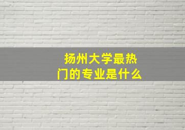 扬州大学最热门的专业是什么