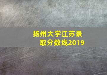 扬州大学江苏录取分数线2019