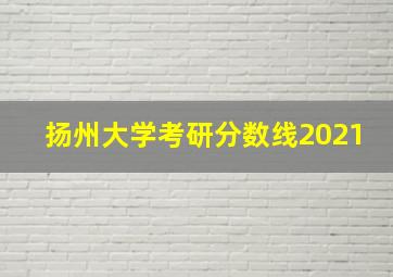 扬州大学考研分数线2021