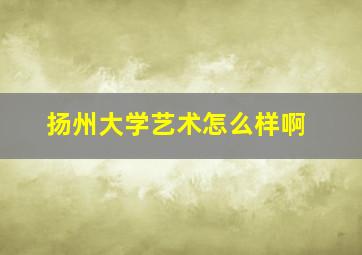 扬州大学艺术怎么样啊