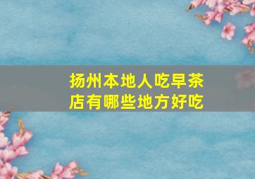 扬州本地人吃早茶店有哪些地方好吃