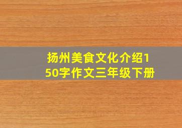 扬州美食文化介绍150字作文三年级下册