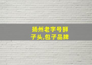 扬州老字号狮子头,包子品牌