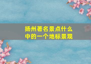 扬州著名景点什么中的一个地标景观