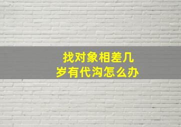 找对象相差几岁有代沟怎么办