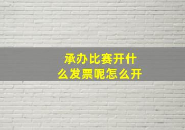 承办比赛开什么发票呢怎么开