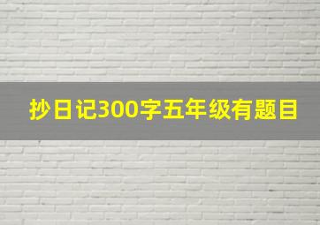 抄日记300字五年级有题目