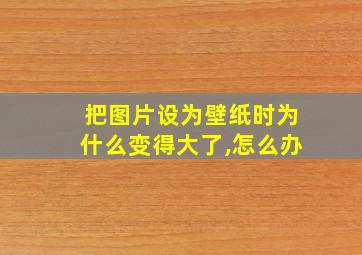 把图片设为壁纸时为什么变得大了,怎么办