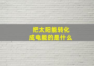 把太阳能转化成电能的是什么