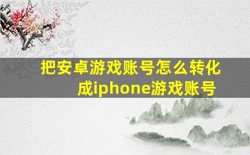 把安卓游戏账号怎么转化成iphone游戏账号