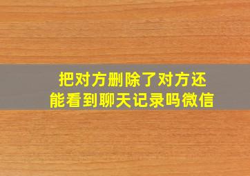 把对方删除了对方还能看到聊天记录吗微信