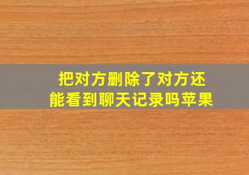 把对方删除了对方还能看到聊天记录吗苹果