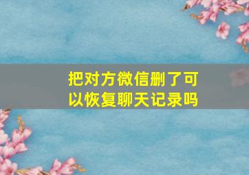 把对方微信删了可以恢复聊天记录吗