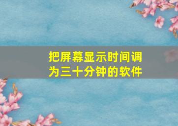 把屏幕显示时间调为三十分钟的软件