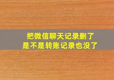 把微信聊天记录删了是不是转账记录也没了