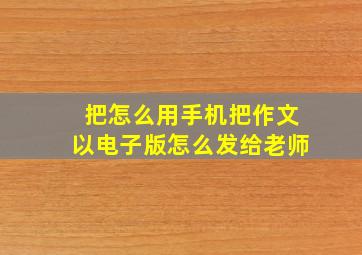 把怎么用手机把作文以电子版怎么发给老师