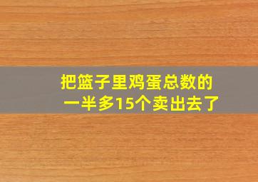 把篮子里鸡蛋总数的一半多15个卖出去了