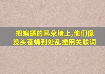 把蝙蝠的耳朵堵上,他们像没头苍蝇到处乱撞用关联词