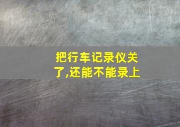 把行车记录仪关了,还能不能录上