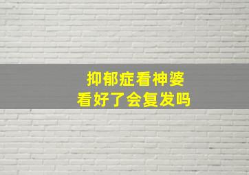 抑郁症看神婆看好了会复发吗