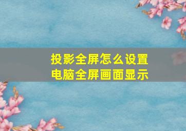 投影全屏怎么设置电脑全屏画面显示