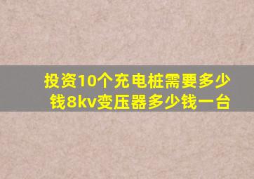 投资10个充电桩需要多少钱8kv变压器多少钱一台