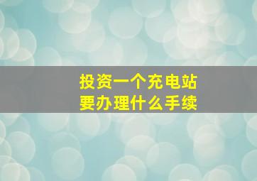 投资一个充电站要办理什么手续