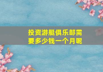 投资游艇俱乐部需要多少钱一个月呢