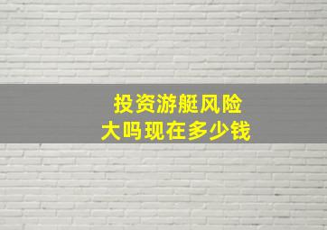 投资游艇风险大吗现在多少钱