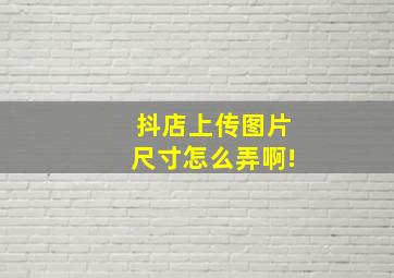 抖店上传图片尺寸怎么弄啊!