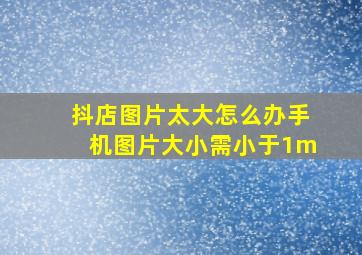 抖店图片太大怎么办手机图片大小需小于1m