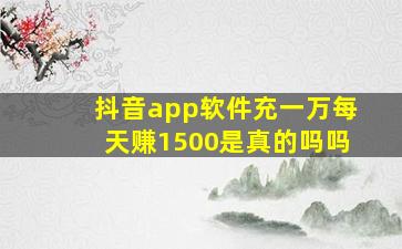 抖音app软件充一万每天赚1500是真的吗吗