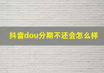 抖音dou分期不还会怎么样