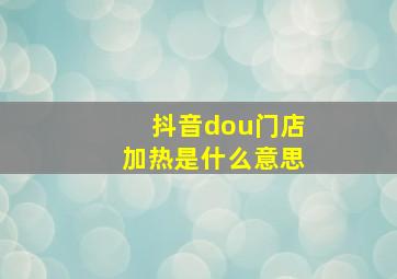 抖音dou门店加热是什么意思