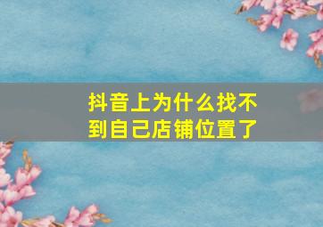 抖音上为什么找不到自己店铺位置了