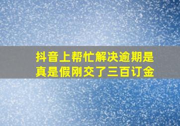 抖音上帮忙解决逾期是真是假刚交了三百订金