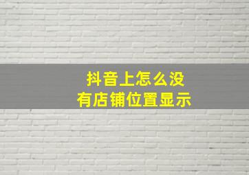 抖音上怎么没有店铺位置显示