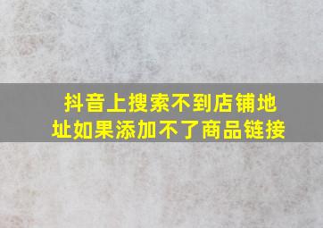 抖音上搜索不到店铺地址如果添加不了商品链接