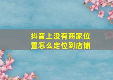 抖音上没有商家位置怎么定位到店铺