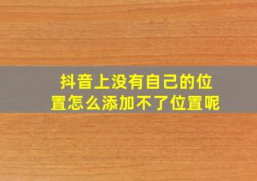 抖音上没有自己的位置怎么添加不了位置呢