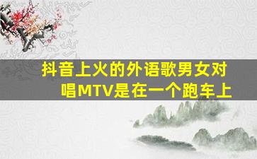 抖音上火的外语歌男女对唱MTV是在一个跑车上