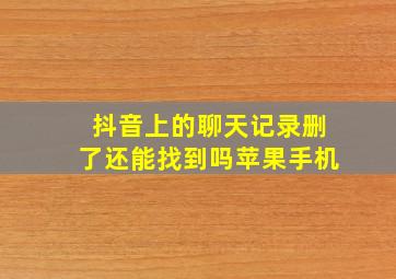 抖音上的聊天记录删了还能找到吗苹果手机